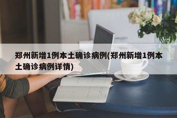 郑州新增1例本土确诊病例(郑州新增1例本土确诊病例详情)