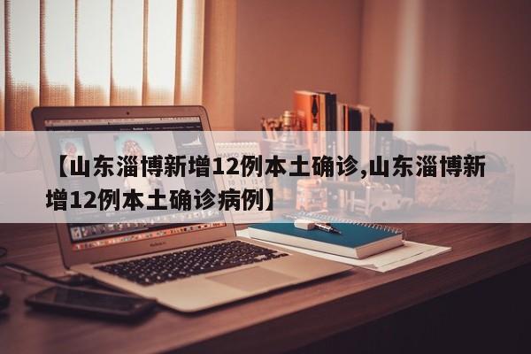 【山东淄博新增12例本土确诊,山东淄博新增12例本土确诊病例】
