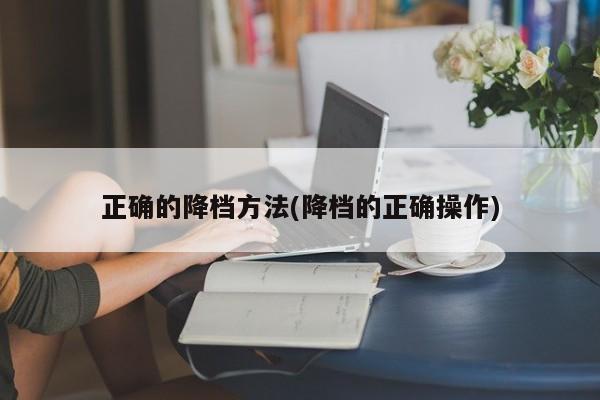 正确的降档方法(降档的正确操作)