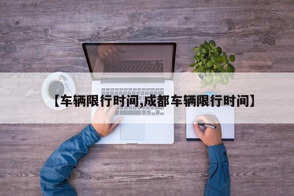 【车辆限行时间,成都车辆限行时间】