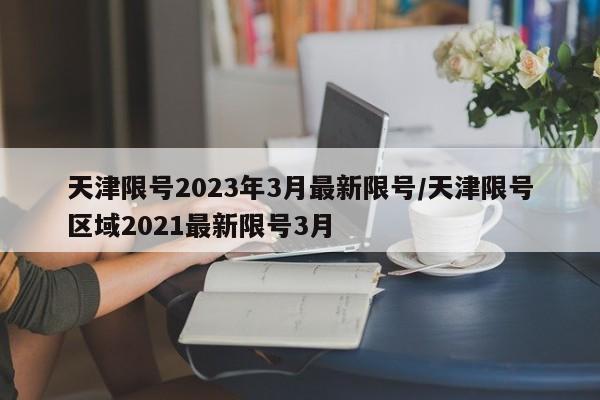天津限号2023年3月最新限号/天津限号区域2021最新限号3月