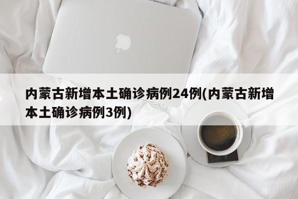 内蒙古新增本土确诊病例24例(内蒙古新增本土确诊病例3例)