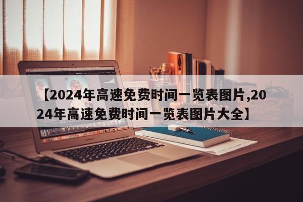 【2024年高速免费时间一览表图片,2024年高速免费时间一览表图片大全】