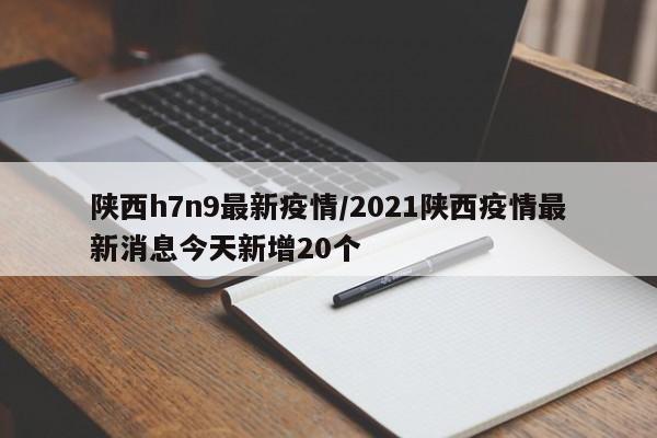 陕西h7n9最新疫情/2021陕西疫情最新消息今天新增20个