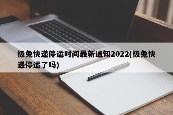 极兔快递停运时间最新通知2022(极兔快递停运了吗)