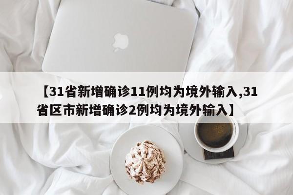 【31省新增确诊11例均为境外输入,31省区市新增确诊2例均为境外输入】