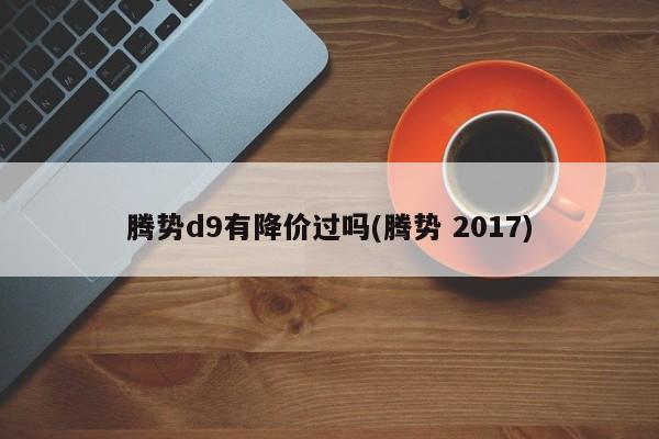 腾势d9有降价过吗(腾势 2017)