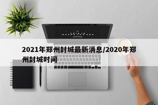 2021年郑州封城最新消息/2020年郑州封城时间