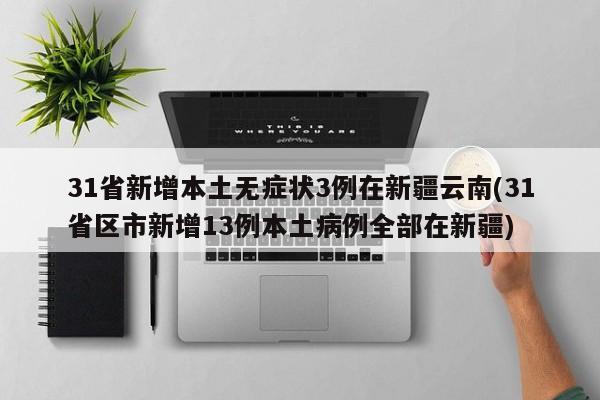 31省新增本土无症状3例在新疆云南(31省区市新增13例本土病例全部在新疆)