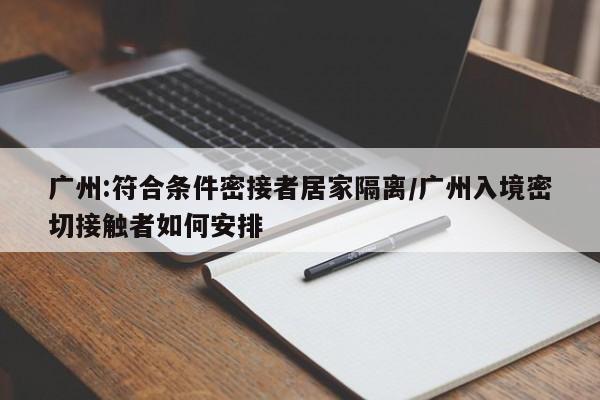 广州:符合条件密接者居家隔离/广州入境密切接触者如何安排