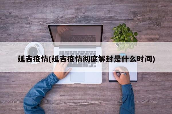 延吉疫情(延吉疫情彻底解封是什么时间)