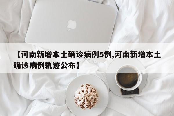 【河南新增本土确诊病例5例,河南新增本土确诊病例轨迹公布】