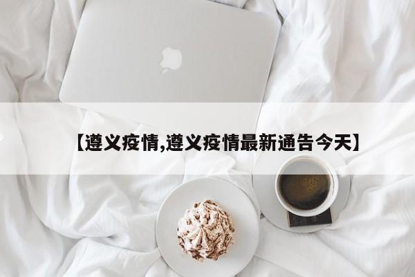 【遵义疫情,遵义疫情最新通告今天】