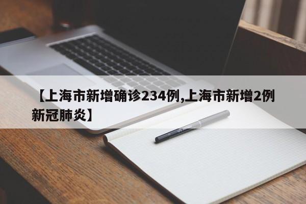 【上海市新增确诊234例,上海市新增2例新冠肺炎】
