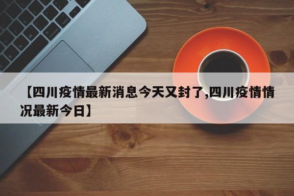 【四川疫情最新消息今天又封了,四川疫情情况最新今日】