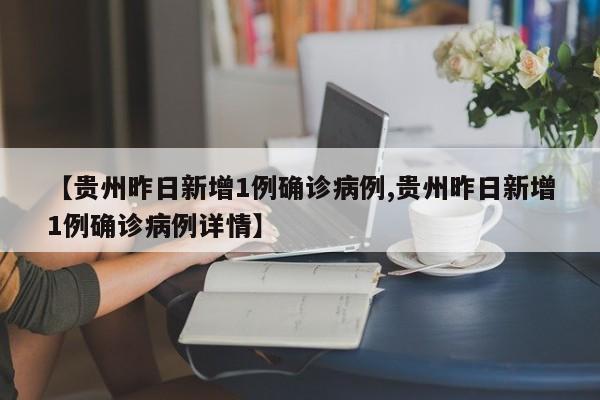 【贵州昨日新增1例确诊病例,贵州昨日新增1例确诊病例详情】