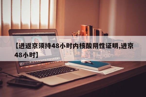 【进返京须持48小时内核酸阴性证明,进京 48小时】