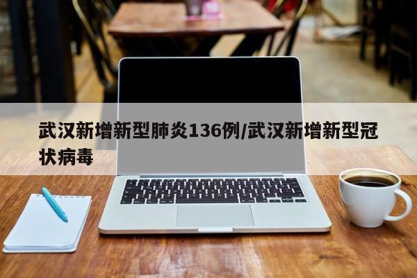 武汉新增新型肺炎136例/武汉新增新型冠状病毒
