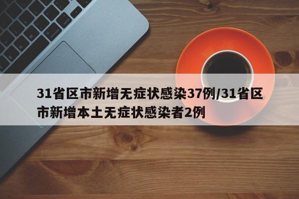 31省区市新增无症状感染37例/31省区市新增本土无症状感染者2例