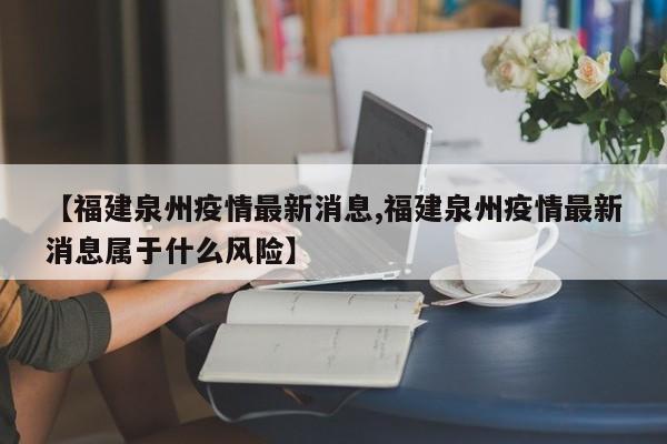 【福建泉州疫情最新消息,福建泉州疫情最新消息属于什么风险】