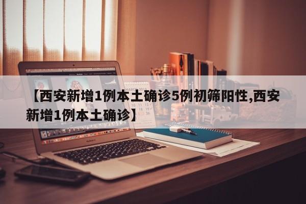 【西安新增1例本土确诊5例初筛阳性,西安新增1例本土确诊】
