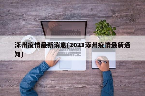 涿州疫情最新消息(2021涿州疫情最新通知)