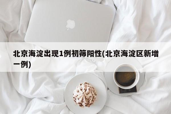 北京海淀出现1例初筛阳性(北京海淀区新增一例)