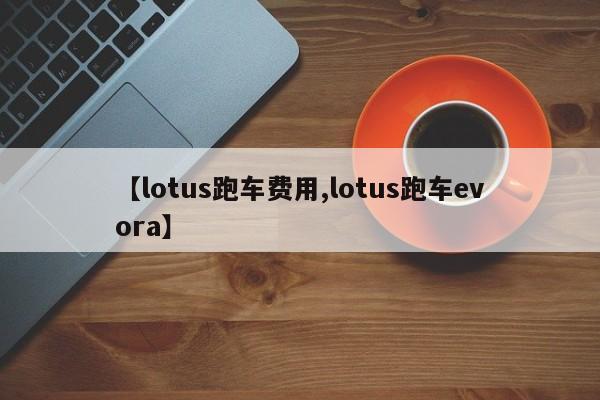 【lotus跑车费用,lotus跑车evora】