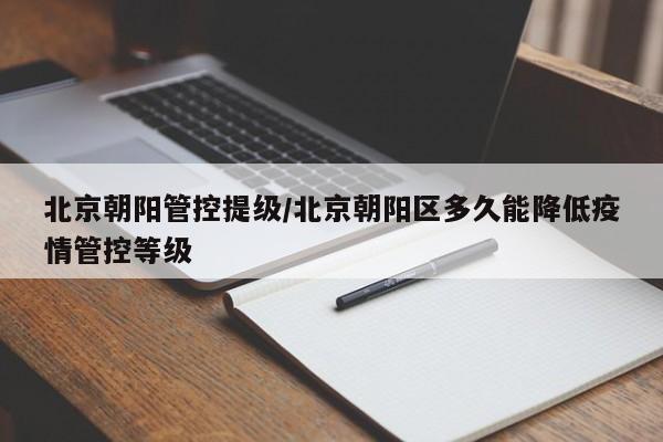 北京朝阳管控提级/北京朝阳区多久能降低疫情管控等级