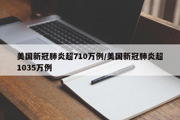 美国新冠肺炎超710万例/美国新冠肺炎超1035万例