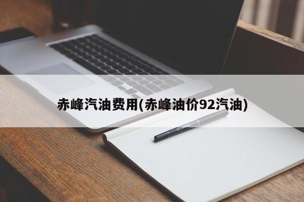 赤峰汽油费用(赤峰油价92汽油)