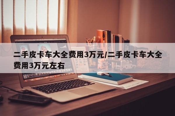 二手皮卡车大全费用3万元/二手皮卡车大全费用3万元左右