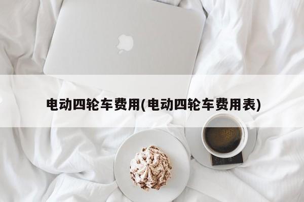 电动四轮车费用(电动四轮车费用表)