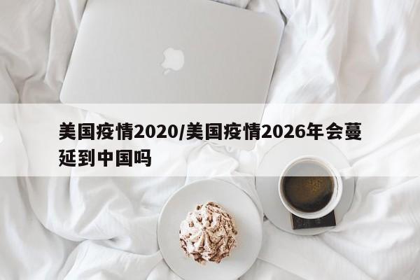 美国疫情2020/美国疫情2026年会蔓延到中国吗