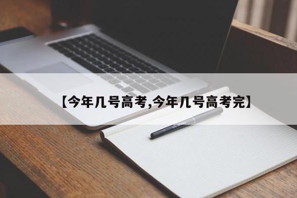 【今年几号高考,今年几号高考完】