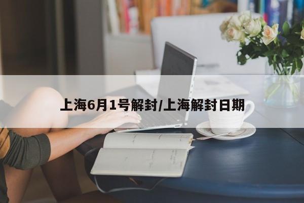 上海6月1号解封/上海解封日期