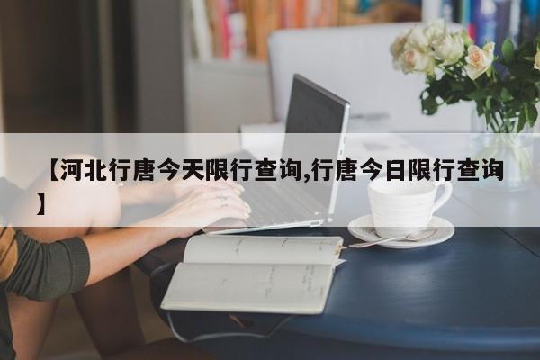 【河北行唐今天限行查询,行唐今日限行查询】