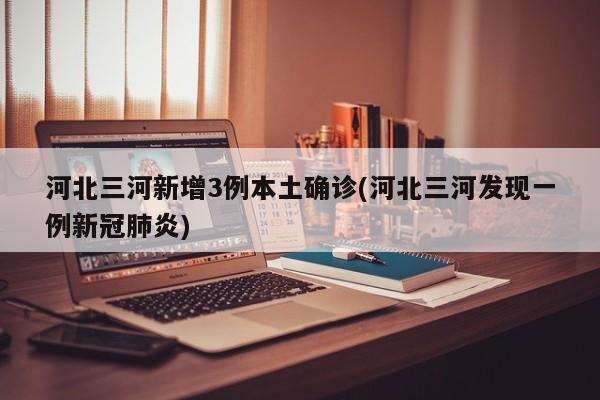 河北三河新增3例本土确诊(河北三河发现一例新冠肺炎)