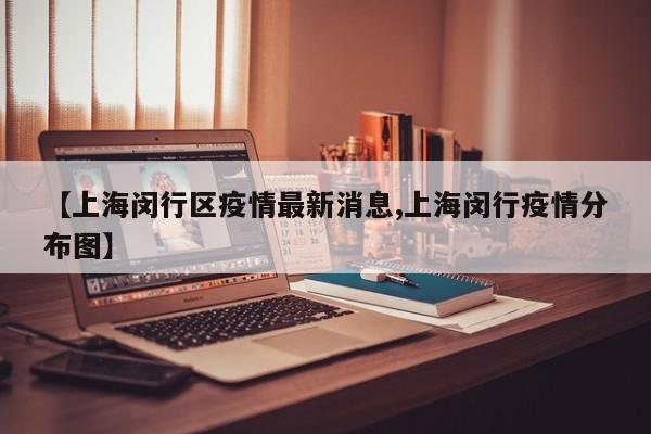 【上海闵行区疫情最新消息,上海闵行疫情分布图】