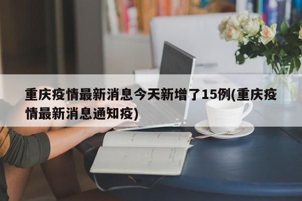 重庆疫情最新消息今天新增了15例(重庆疫情最新消息通知疫)