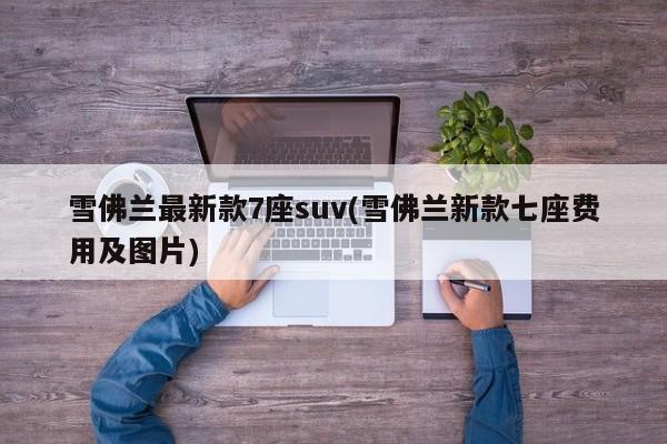 雪佛兰最新款7座suv(雪佛兰新款七座费用及图片)