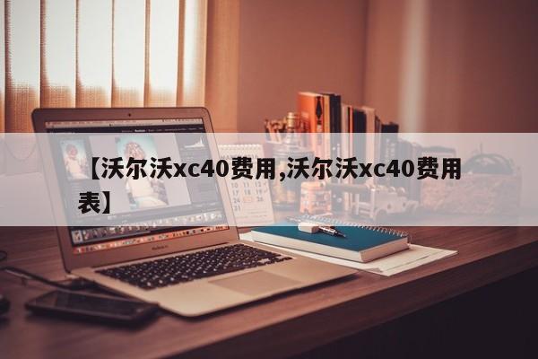 【沃尔沃xc40费用,沃尔沃xc40费用表】