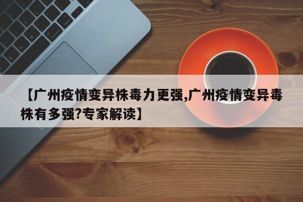 【广州疫情变异株毒力更强,广州疫情变异毒株有多强?专家解读】