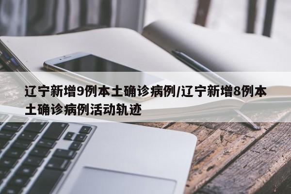 辽宁新增9例本土确诊病例/辽宁新增8例本土确诊病例活动轨迹