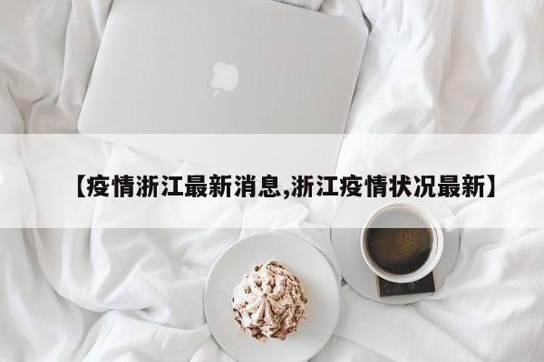 【疫情浙江最新消息,浙江疫情状况最新】