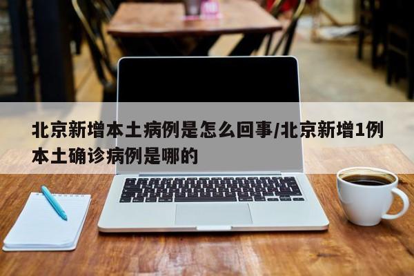 北京新增本土病例是怎么回事/北京新增1例本土确诊病例是哪的