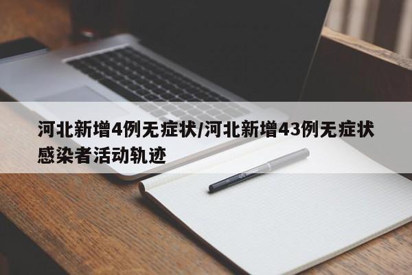 河北新增4例无症状/河北新增43例无症状感染者活动轨迹
