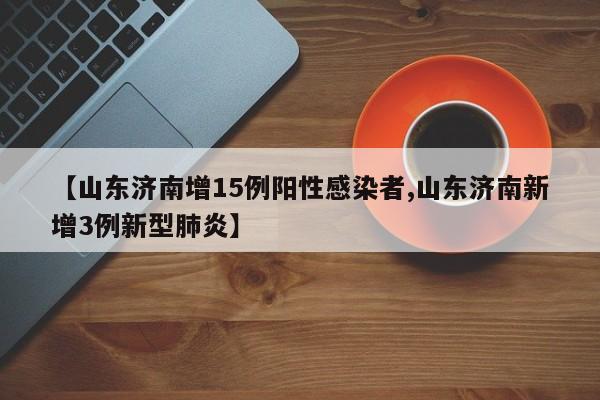 【山东济南增15例阳性感染者,山东济南新增3例新型肺炎】
