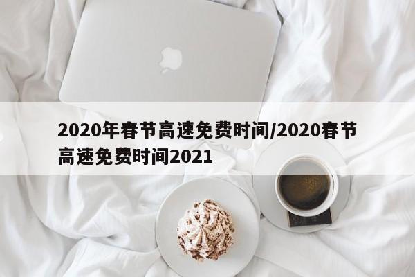 2020年春节高速免费时间/2020春节高速免费时间2021