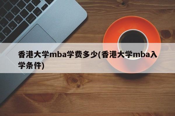 香港大学mba学费多少(香港大学mba入学条件)